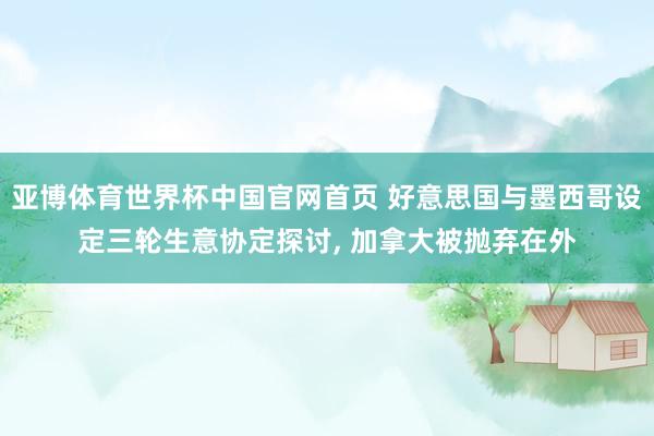 亚博体育世界杯中国官网首页 好意思国与墨西哥设定三轮生意协定探讨, 加拿大被抛弃在外