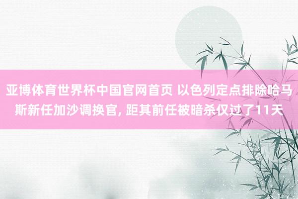 亚博体育世界杯中国官网首页 以色列定点排除哈马斯新任加沙调换官, 距其前任被暗杀仅过了11天