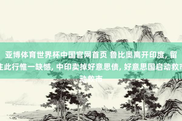 亚博体育世界杯中国官网首页 鲁比奥离开印度, 留住此行惟一缺憾, 中印卖掉好意思债, 好意思国启动救市