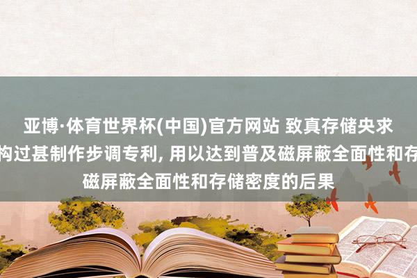 亚博·体育世界杯(中国)官方网站 致真存储央求半导体封装结构过甚制作步调专利, 用以达到普及磁屏蔽全面性和存储密度的后果