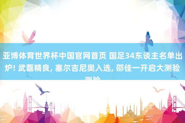 亚博体育世界杯中国官网首页 国足34东谈主名单出炉! 武磊精良, 塞尔吉尼奥入选, 邵佳一开启大测验