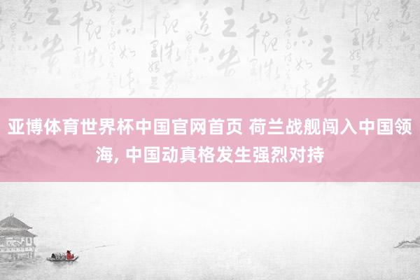 亚博体育世界杯中国官网首页 荷兰战舰闯入中国领海, 中国动真格发生强烈对持