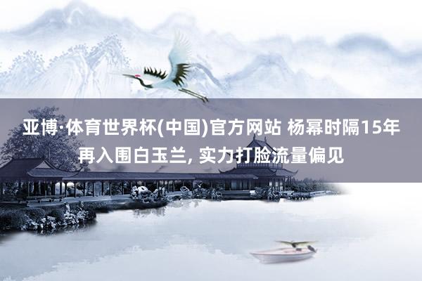 亚博·体育世界杯(中国)官方网站 杨幂时隔15年再入围白玉兰, 实力打脸流量偏见