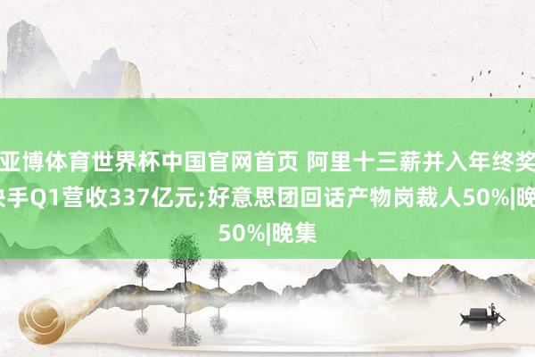 亚博体育世界杯中国官网首页 阿里十三薪并入年终奖;快手Q1营收337亿元;好意思团回话产物岗裁人50%|晚集