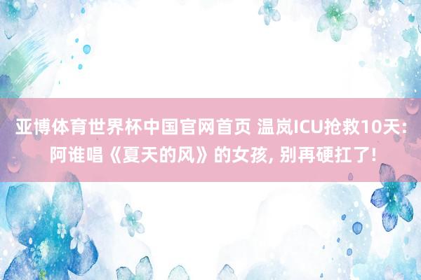 亚博体育世界杯中国官网首页 温岚ICU抢救10天: 阿谁唱《夏天的风》的女孩, 别再硬扛了!