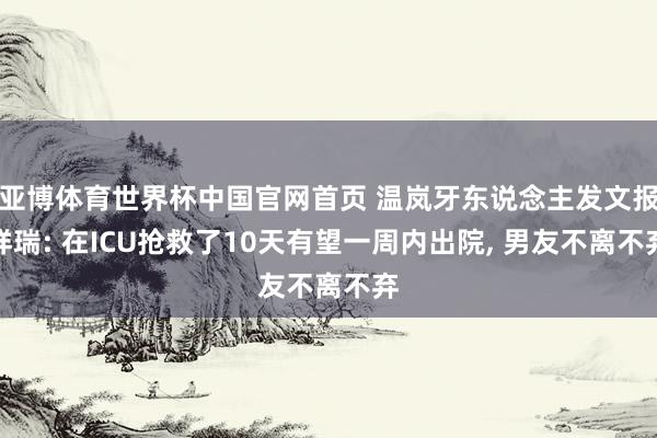亚博体育世界杯中国官网首页 温岚牙东说念主发文报祥瑞: 在ICU抢救了10天有望一周内出院, 男友不离不弃