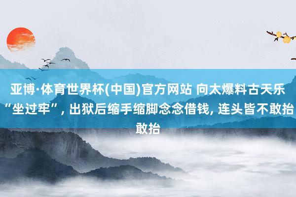 亚博·体育世界杯(中国)官方网站 向太爆料古天乐“坐过牢”， 出狱后缩手缩脚念念借钱， 连头皆不敢抬