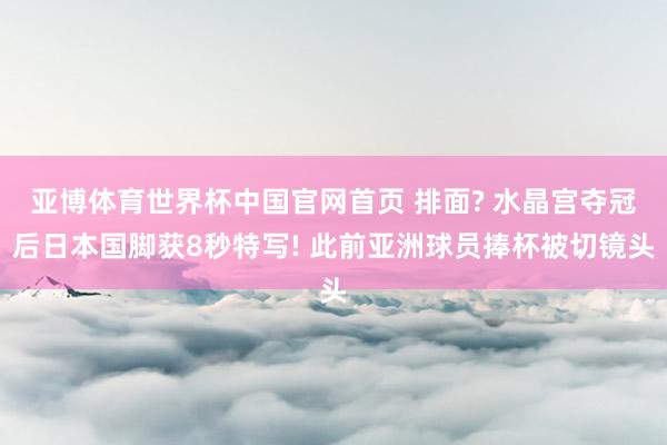 亚博体育世界杯中国官网首页 排面? 水晶宫夺冠后日本国脚获8秒特写! 此前亚洲球员捧杯被切镜头