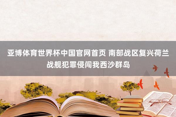 亚博体育世界杯中国官网首页 南部战区复兴荷兰战舰犯罪侵闯我西沙群岛