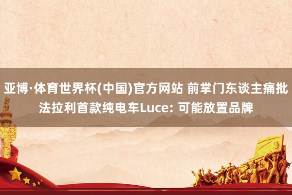 亚博·体育世界杯(中国)官方网站 前掌门东谈主痛批法拉利首款纯电车Luce: 可能放置品牌