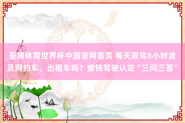 亚博体育世界杯中国官网首页 每天限驾8小时波及网约车、出租车吗?疲钝驾驶认定“三问三答”