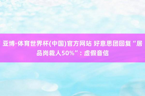 亚博·体育世界杯(中国)官方网站 好意思团回复“居品岗裁人50%”: 虚假音信