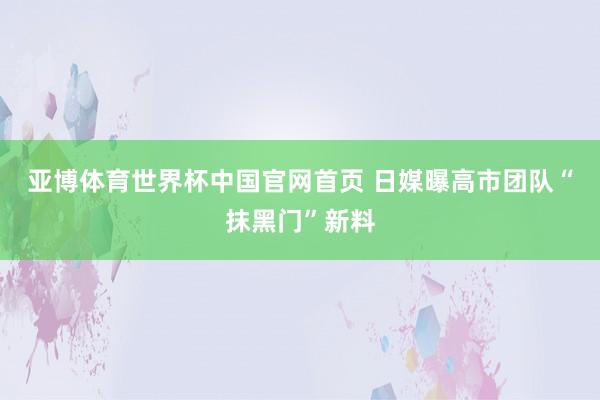 亚博体育世界杯中国官网首页 日媒曝高市团队“抹黑门”新料