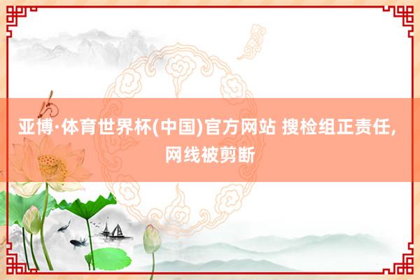 亚博·体育世界杯(中国)官方网站 搜检组正责任， 网线被剪断