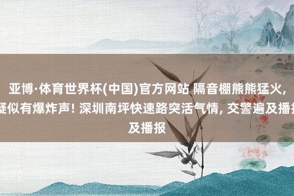 亚博·体育世界杯(中国)官方网站 隔音棚熊熊猛火, 疑似有爆炸声! 深圳南坪快速路突活气情, 交警遍及播报