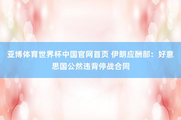 亚博体育世界杯中国官网首页 伊朗应酬部:好意思国公然违背停战合同