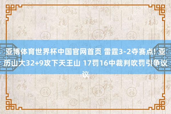 亚博体育世界杯中国官网首页 雷霆3-2夺赛点! 亚历山大32+9攻下天王山 17罚16中裁判吹罚引争议