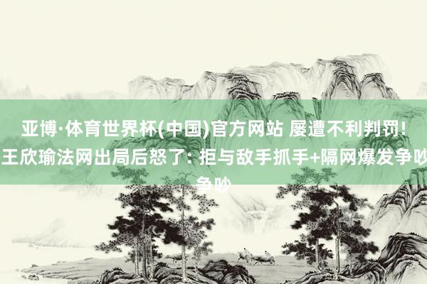 亚博·体育世界杯(中国)官方网站 屡遭不利判罚! 王欣瑜法网出局后怒了: 拒与敌手抓手+隔网爆发争吵