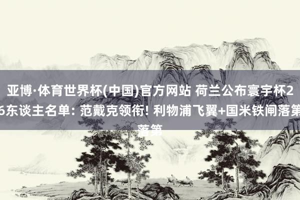 亚博·体育世界杯(中国)官方网站 荷兰公布寰宇杯26东谈主名单: 范戴克领衔! 利物浦飞翼+国米铁闸落第