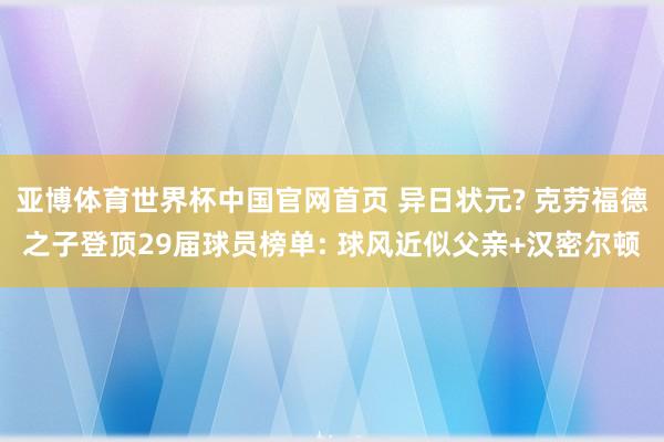 亚博体育世界杯中国官网首页 异日状元? 克劳福德之子登顶29届球员榜单: 球风近似父亲+汉密尔顿