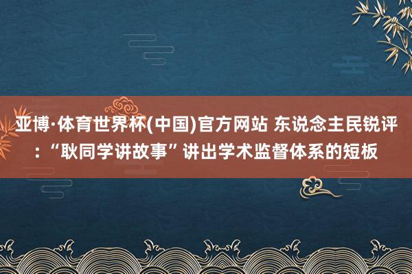 亚博·体育世界杯(中国)官方网站 东说念主民锐评: “耿同学讲故事”讲出学术监督体系的短板