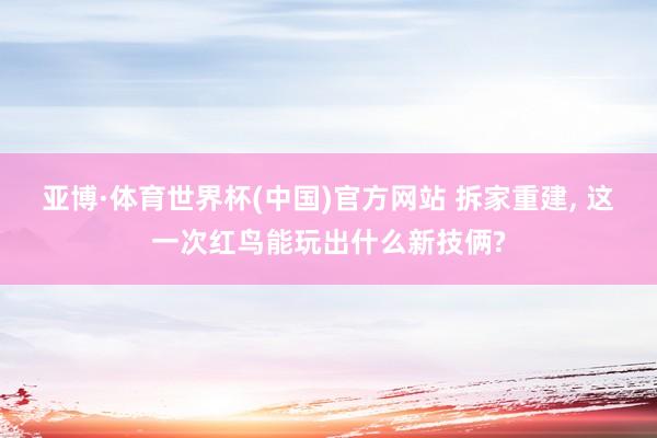 亚博·体育世界杯(中国)官方网站 拆家重建， 这一次红鸟能玩出什么新技俩?