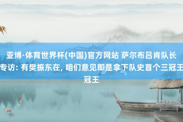 亚博·体育世界杯(中国)官方网站 萨尔布吕肯队长专访: 有樊振东在, 咱们意见即是拿下队史首个三冠王