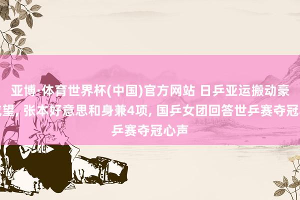 亚博·体育世界杯(中国)官方网站 日乒亚运搬动豪华威望, 张本好意思和身兼4项, 国乒女团回答世乒赛夺冠心声