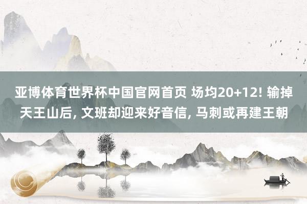 亚博体育世界杯中国官网首页 场均20+12! 输掉天王山后, 文班却迎来好音信, 马刺或再建王朝