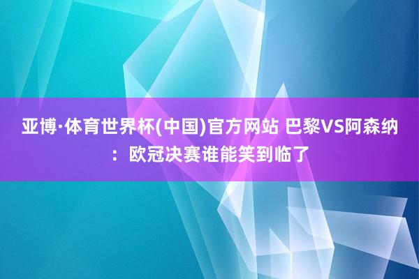 亚博·体育世界杯(中国)官方网站 巴黎VS阿森纳:欧冠决赛谁能笑到临了