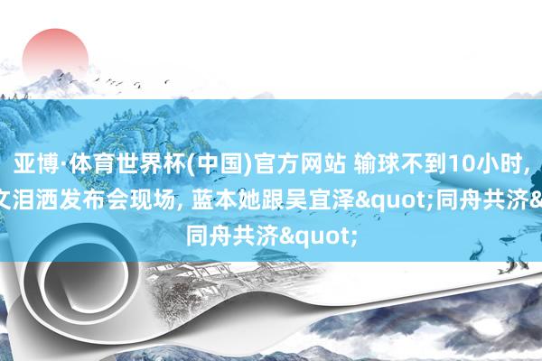 亚博·体育世界杯(中国)官方网站 输球不到10小时, 郑钦文泪洒发布会现场, 蓝本她跟吴宜泽"同舟共济"