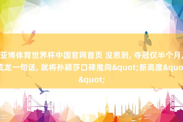 亚博体育世界杯中国官网首页 没思到, 夺冠仅半个月, 成龙一句话, 就将孙颖莎口碑推向"新高度"