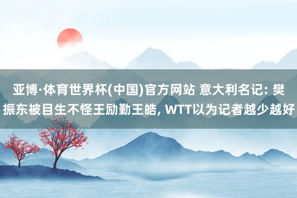 亚博·体育世界杯(中国)官方网站 意大利名记: 樊振东被目生不怪王励勤王皓, WTT以为记者越少越好