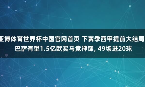 亚博体育世界杯中国官网首页 下赛季西甲提前大结局? 巴萨有望1.5亿欧买马竞神锋, 49场进20球