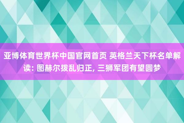 亚博体育世界杯中国官网首页 英格兰天下杯名单解读: 图赫尔拨乱归正, 三狮军团有望圆梦