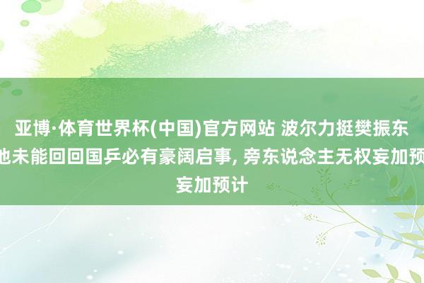 亚博·体育世界杯(中国)官方网站 波尔力挺樊振东: 他未能回回国乒必有豪阔启事, 旁东说念主无权妄加预计