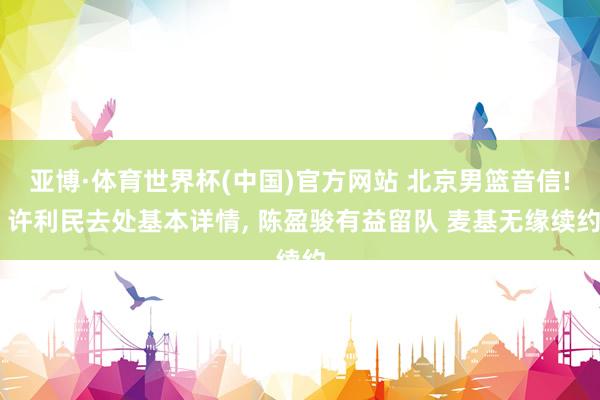 亚博·体育世界杯(中国)官方网站 北京男篮音信! 许利民去处基本详情, 陈盈骏有益留队 麦基无缘续约