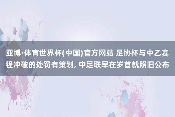 亚博·体育世界杯(中国)官方网站 足协杯与中乙赛程冲破的处罚有策划， 中足联早在岁首就照旧公布