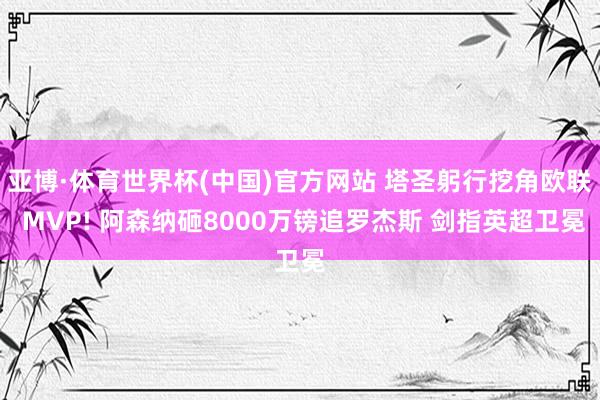 亚博·体育世界杯(中国)官方网站 塔圣躬行挖角欧联 MVP! 阿森纳砸8000万镑追罗杰斯 剑指英超卫冕
