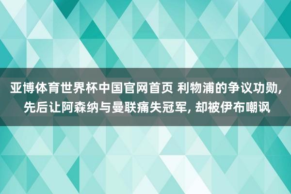 亚博体育世界杯中国官网首页 利物浦的争议功勋, 先后让阿森纳与曼联痛失冠军, 却被伊布嘲讽