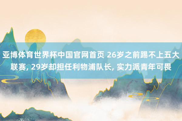 亚博体育世界杯中国官网首页 26岁之前踢不上五大联赛, 29岁却担任利物浦队长, 实力派青年可畏