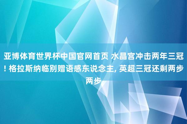 亚博体育世界杯中国官网首页 水晶宫冲击两年三冠! 格拉斯纳临别赠语感东说念主, 英超三冠还剩两步