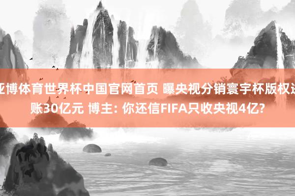 亚博体育世界杯中国官网首页 曝央视分销寰宇杯版权进账30亿元 博主: 你还信FIFA只收央视4亿?