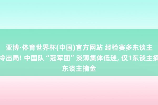 亚博·体育世界杯(中国)官方网站 经验赛多东谈主爆冷出局! 中国队“冠军团”淡薄集体低迷， 仅1东谈主摘金