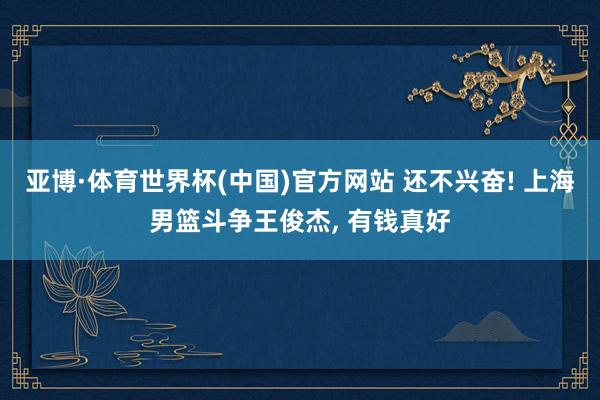 亚博·体育世界杯(中国)官方网站 还不兴奋! 上海男篮斗争王俊杰, 有钱真好