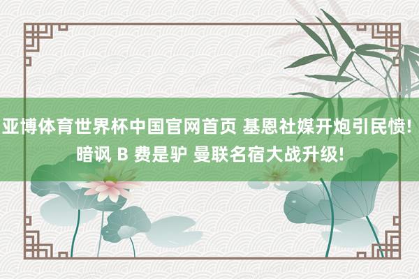 亚博体育世界杯中国官网首页 基恩社媒开炮引民愤! 暗讽 B 费是驴 曼联名宿大战升级!