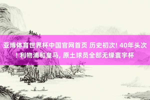 亚博体育世界杯中国官网首页 历史初次! 40年头次! 利物浦和皇马, 原土球员全部无缘寰宇杯