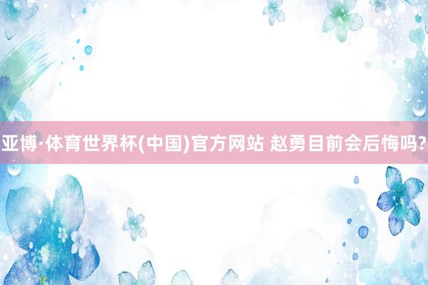 亚博·体育世界杯(中国)官方网站 赵勇目前会后悔吗?