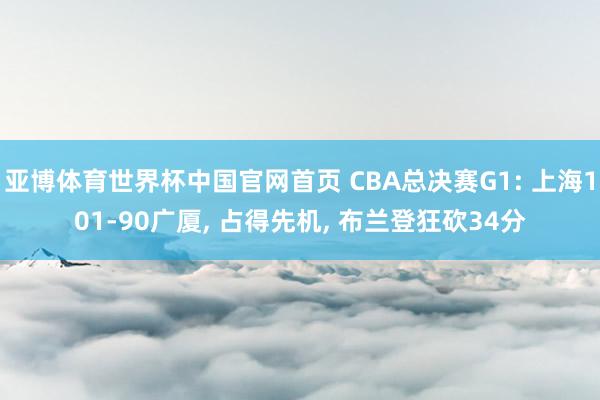 亚博体育世界杯中国官网首页 CBA总决赛G1: 上海101-90广厦, 占得先机, 布兰登狂砍34分