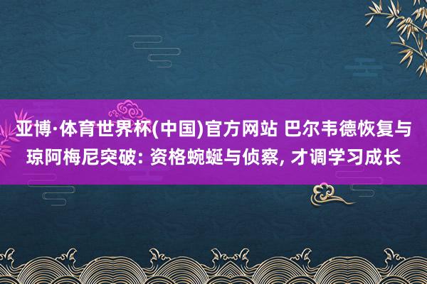 亚博·体育世界杯(中国)官方网站 巴尔韦德恢复与琼阿梅尼突破: 资格蜿蜒与侦察, 才调学习成长
